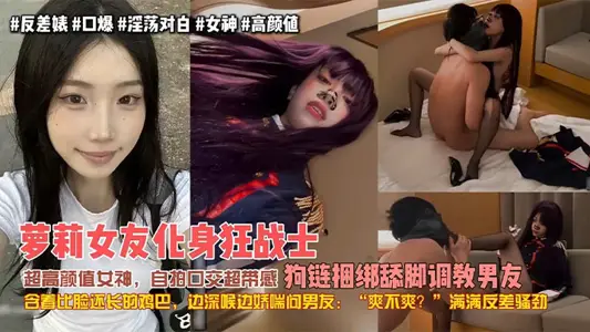 【极品女友】萝莉女友化身狂战士，超高颜值女神，自拍口交超带感，狗链捆绑舔脚调教男友，含着比脸还长的鸡巴，边深喉边娇喘问男友：爽不爽？满满反差骚劲！