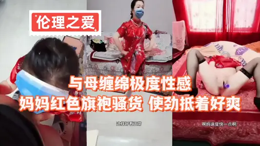 【伦理之爱】与母缠绵极度性感，妈妈红色旗袍骚货 使劲抵着好爽