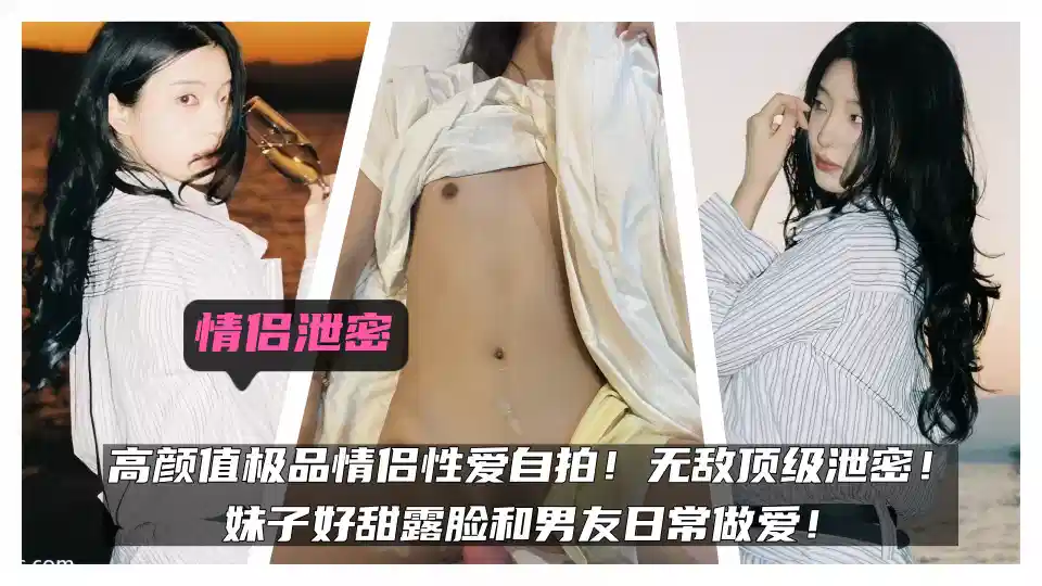 情侣泄密！！高颜值极品情侣性爱自拍！无敌顶级泄密！妹子好甜露脸和男友日常做爱！